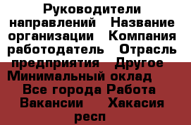 Руководители направлений › Название организации ­ Компания-работодатель › Отрасль предприятия ­ Другое › Минимальный оклад ­ 1 - Все города Работа » Вакансии   . Хакасия респ.